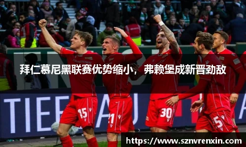 拜仁慕尼黑联赛优势缩小，弗赖堡成新晋劲敌