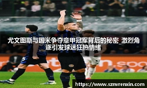 尤文图斯与国米争夺意甲冠军背后的秘密_激烈角逐引发球迷狂热情绪