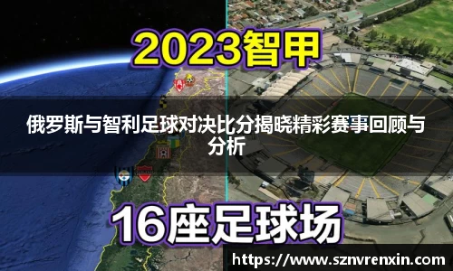 俄罗斯与智利足球对决比分揭晓精彩赛事回顾与分析