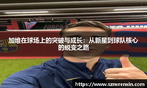 加维在球场上的突破与成长：从新星到球队核心的蜕变之路