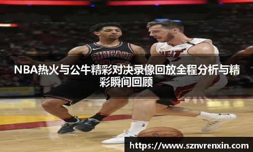 NBA热火与公牛精彩对决录像回放全程分析与精彩瞬间回顾