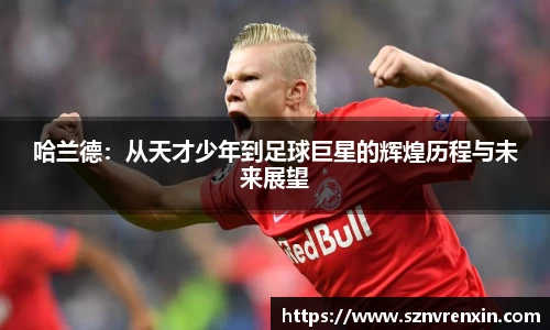 哈兰德：从天才少年到足球巨星的辉煌历程与未来展望