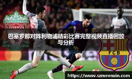 巴塞罗那对阵利物浦精彩比赛完整视频直播回放与分析