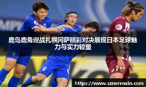 鹿岛鹿角迎战扎幌冈萨精彩对决展现日本足球魅力与实力较量