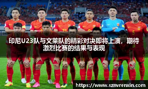 印尼U23队与文莱队的精彩对决即将上演，期待激烈比赛的结果与表现