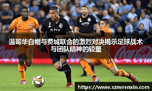 温哥华白帽与费城联合的激烈对决揭示足球战术与团队精神的较量