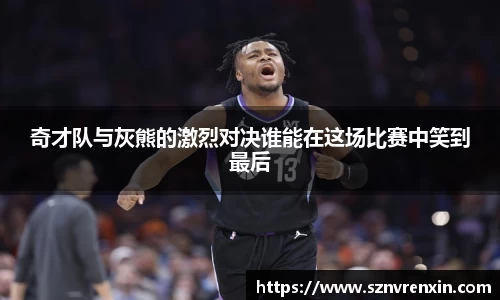 奇才队与灰熊的激烈对决谁能在这场比赛中笑到最后