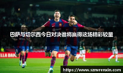 巴萨与切尔西今日对决谁将赢得这场精彩较量