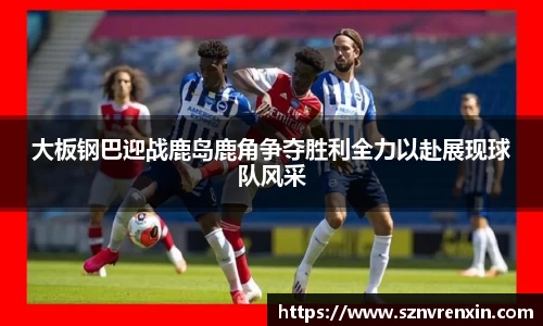 大板钢巴迎战鹿岛鹿角争夺胜利全力以赴展现球队风采