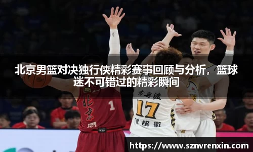 北京男篮对决独行侠精彩赛事回顾与分析，篮球迷不可错过的精彩瞬间