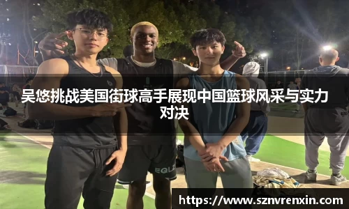 吴悠挑战美国街球高手展现中国篮球风采与实力对决