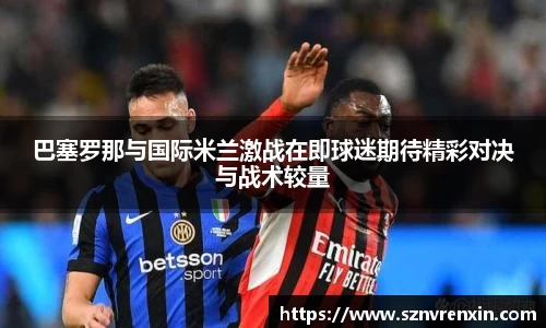 巴塞罗那与国际米兰激战在即球迷期待精彩对决与战术较量
