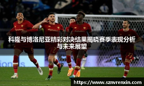 科隆与博洛尼亚精彩对决结果揭晓赛季表现分析与未来展望