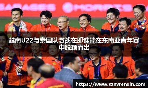 越南U22与泰国队激战在即谁能在东南亚青年赛中脱颖而出