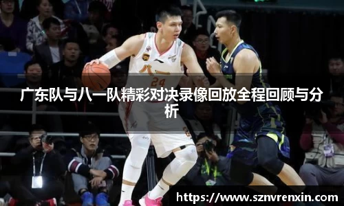 广东队与八一队精彩对决录像回放全程回顾与分析