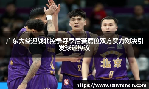 广东大益迎战北控争夺季后赛席位双方实力对决引发球迷热议