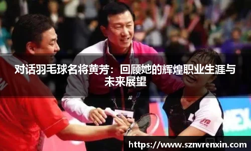 对话羽毛球名将黄芳：回顾她的辉煌职业生涯与未来展望