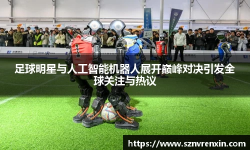 足球明星与人工智能机器人展开巅峰对决引发全球关注与热议
