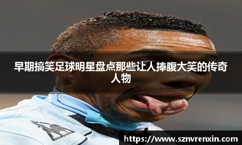 早期搞笑足球明星盘点那些让人捧腹大笑的传奇人物