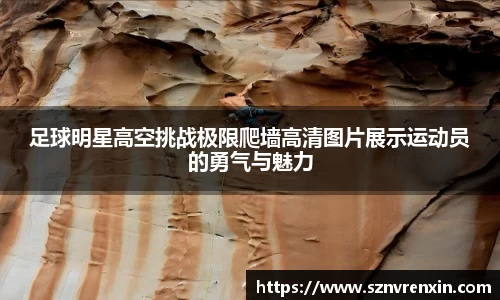 足球明星高空挑战极限爬墙高清图片展示运动员的勇气与魅力