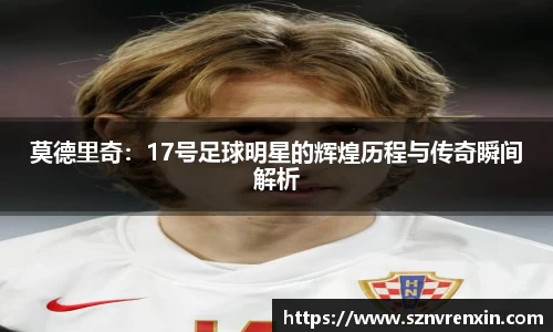 莫德里奇：17号足球明星的辉煌历程与传奇瞬间解析