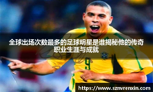 全球出场次数最多的足球明星是谁揭秘他的传奇职业生涯与成就