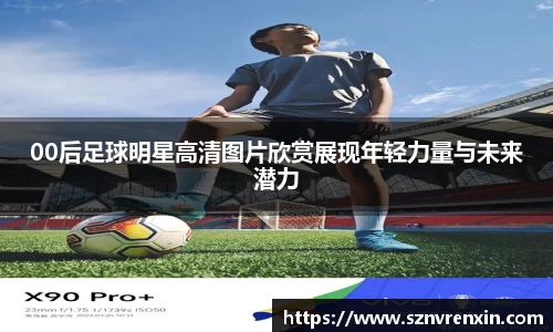 00后足球明星高清图片欣赏展现年轻力量与未来潜力