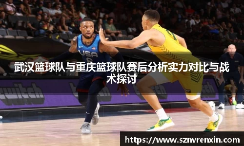 武汉篮球队与重庆篮球队赛后分析实力对比与战术探讨